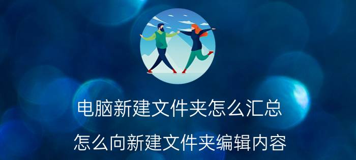 电脑新建文件夹怎么汇总 怎么向新建文件夹编辑内容？